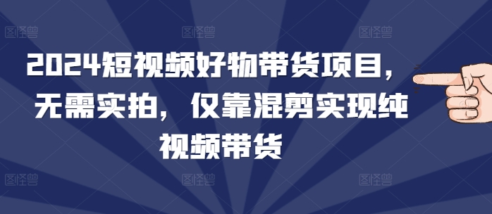 2024短视频好物带货项目，无需实拍，仅靠混剪实现纯视频带货客创社区-专注互联网轻资产资源整合与分享客创社区-专注互联网轻资产资源整合与分享