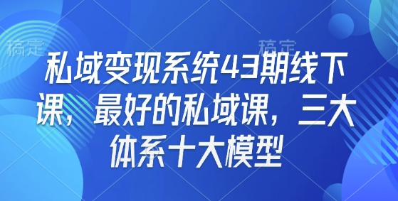 私域变现系统43期线下课，最好的私域课，三大体系十大模型客创社区-专注互联网轻资产资源整合与分享客创社区-专注互联网轻资产资源整合与分享