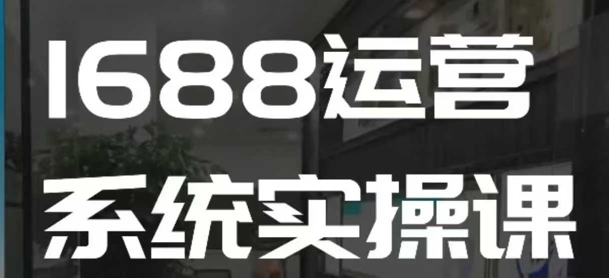 1688高阶运营系统实操课，快速掌握1688店铺运营的核心玩法客创社区-专注互联网轻资产资源整合与分享客创社区-专注互联网轻资产资源整合与分享