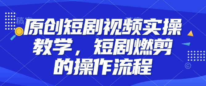 原创短剧视频实操教学，短剧燃剪的操作流程客创社区-专注互联网轻资产资源整合与分享客创社区-专注互联网轻资产资源整合与分享