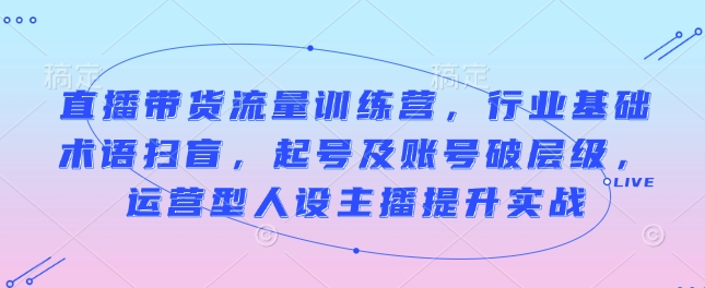 直播带货流量训练营，行业基础术语扫盲，起号及账号破层级，运营型人设主播提升实战客创社区-专注互联网轻资产资源整合与分享客创社区-专注互联网轻资产资源整合与分享