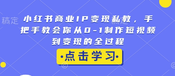 小红书商业IP变现私教，手把手教会你从0-1制作短视频到变现的全过程客创社区-专注互联网轻资产资源整合与分享客创社区-专注互联网轻资产资源整合与分享