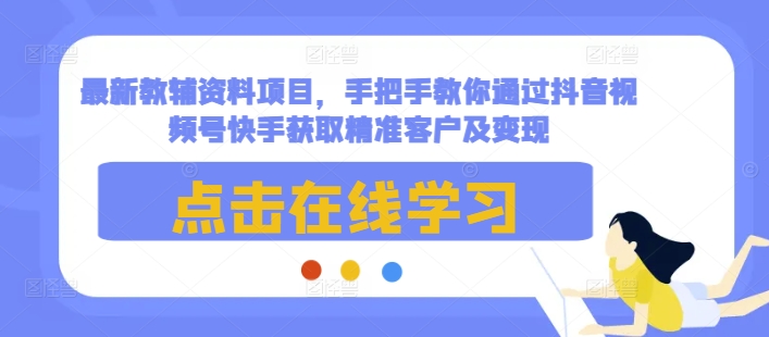 最新教辅资料项目，手把手教你通过抖音视频号快手获取精准客户及变现客创社区-专注互联网轻资产资源整合与分享客创社区-专注互联网轻资产资源整合与分享