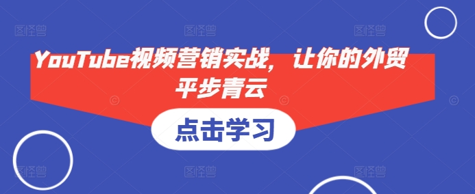YouTube视频营销实战，让你的外贸平步青云客创社区-专注互联网轻资产资源整合与分享客创社区-专注互联网轻资产资源整合与分享