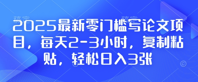 2025最新零门槛写论文项目，每天2-3小时，复制粘贴，轻松日入3张，附详细资料教程【揭秘】客创社区-专注互联网轻资产资源整合与分享客创社区-专注互联网轻资产资源整合与分享