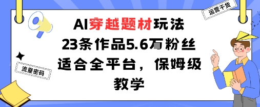 AI穿越题材玩法：23条作品收获5.6W粉丝适合全平台，保姆级教学客创社区-专注互联网轻资产资源整合与分享客创社区-专注互联网轻资产资源整合与分享