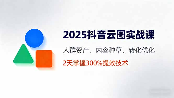 2025抖音云图实战课，人群资产、内容种草、转化优化，2天掌握300%提效技术客创社区-专注互联网轻资产资源整合与分享客创社区-专注互联网轻资产资源整合与分享