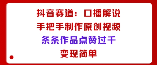 抖音赛道：口播解说，手把手教你制作原创视频，条条作品点赞过千，变现简单客创社区-专注互联网轻资产资源整合与分享客创社区-专注互联网轻资产资源整合与分享