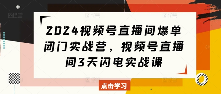 2024视频号直播间爆单闭门实战营，视频号直播间3天闪电实战课客创社区-专注互联网轻资产资源整合与分享客创社区-专注互联网轻资产资源整合与分享
