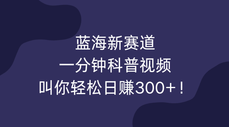 蓝海新赛道,一分钟科普视频,叫你轻松日赚300+!