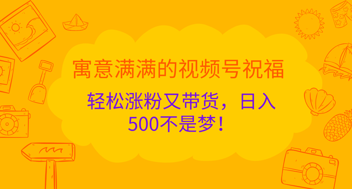 寓意满满的视频号祝福，轻松涨粉又带货，日入500不是梦！客创社区-专注互联网轻资产资源整合与分享客创社区-专注互联网轻资产资源整合与分享