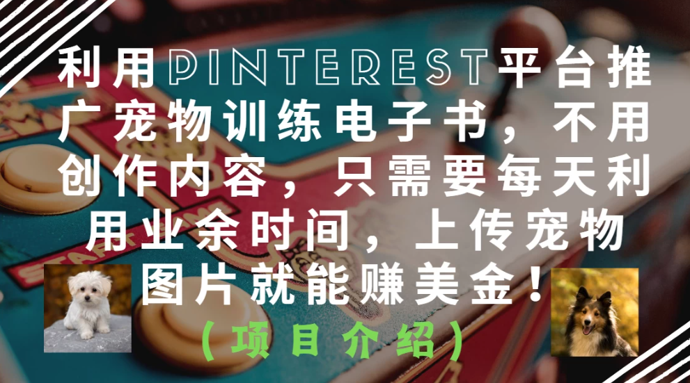 利用Pinterest平台推广宠物训练电子书，不用创作内容，只需要每天利用业余时间，上传宠物图片就能赚美金！客创社区-专注互联网轻资产资源整合与分享客创社区-专注互联网轻资产资源整合与分享