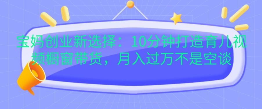 宝妈创业新选择：10分钟打造育儿视频橱窗带货，月入过万不是空谈客创社区-专注互联网轻资产资源整合与分享客创社区-专注互联网轻资产资源整合与分享