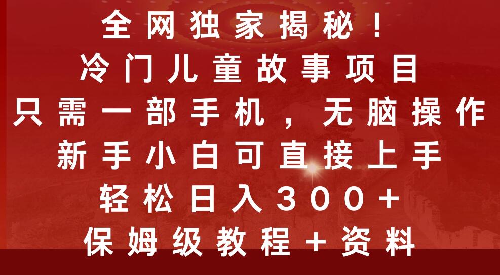 全网独家揭秘!冷门儿童故事项目,只需一部手机,无脑操作,新手小白可直接上手,轻松日入300+,保姆级教程+资