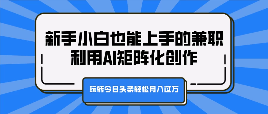 新手小白也能上手的兼职，利用AI矩阵化创作，玩转今日头条轻松月入过万客创社区-专注互联网轻资产资源整合与分享客创社区-专注互联网轻资产资源整合与分享