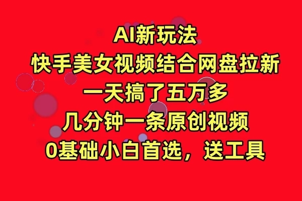 AI新玩法，快手美女视频结合网盘拉新，一天搞了五万多，几分钟一条原创视频，0基础小白首选，送工具客创社区-专注互联网轻资产资源整合与分享客创社区-专注互联网轻资产资源整合与分享