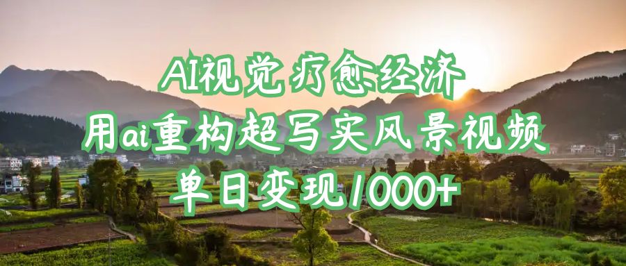 AI视觉疗愈经济：用ai重构超写实风景视频，单日变现1000+客创社区-专注互联网轻资产资源整合与分享客创社区-专注互联网轻资产资源整合与分享