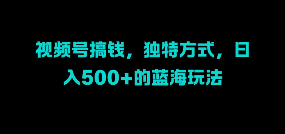 视频号搞钱，独特方式，日入500+的蓝海玩法客创社区-专注互联网轻资产资源整合与分享客创社区-专注互联网轻资产资源整合与分享