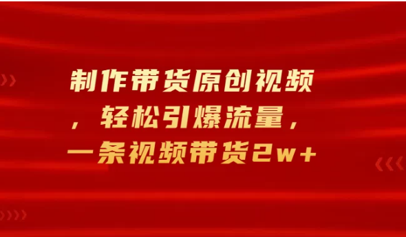 制作带货原创视频，轻松引爆流量，一条视频带货2w+客创社区-专注互联网轻资产资源整合与分享客创社区-专注互联网轻资产资源整合与分享