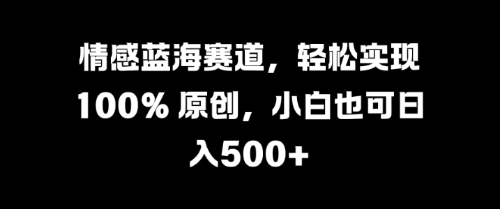 情感蓝海赛道，轻松实现 100% 原创，小白也可日入500+客创社区-专注互联网轻资产资源整合与分享客创社区-专注互联网轻资产资源整合与分享