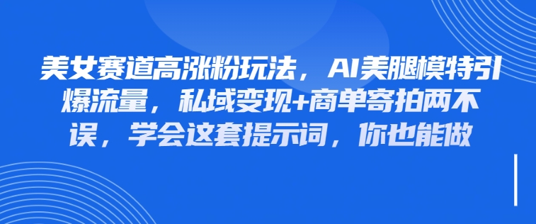美女赛道高涨粉玩法，AI美腿模特引爆流量，私域变现+商单寄拍两不误，学会这套提示词，你也能做客创社区-专注互联网轻资产资源整合与分享客创社区-专注互联网轻资产资源整合与分享