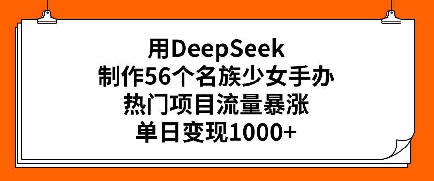用DeepSeek制作56个名族少女手办，热门项目流量暴涨，单日变现1000+客创社区-专注互联网轻资产资源整合与分享客创社区-专注互联网轻资产资源整合与分享