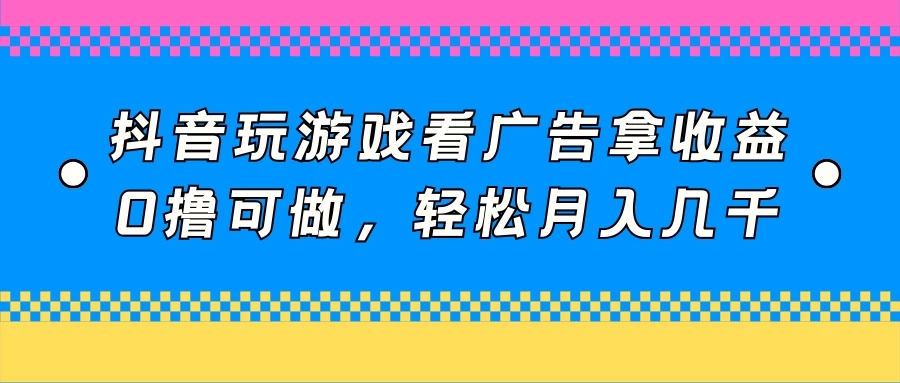 抖音玩游戏看广告拿收益，0撸可做，轻松月入几千客创社区-专注互联网轻资产资源整合与分享客创社区-专注互联网轻资产资源整合与分享