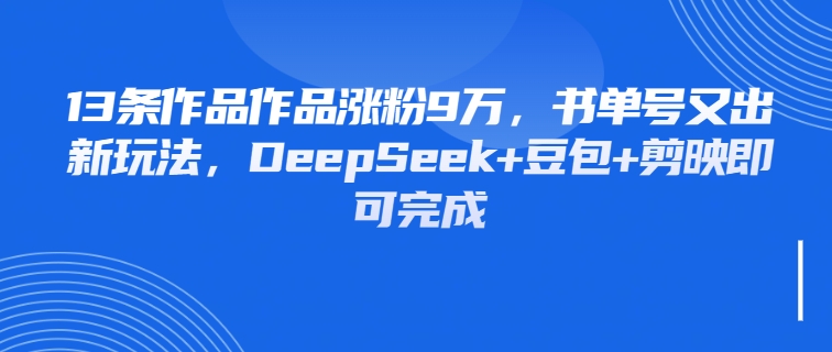 13条作品作品涨粉9万，书单号又出新玩法，DeepSeek+豆包+剪映即可完成客创社区-专注互联网轻资产资源整合与分享客创社区-专注互联网轻资产资源整合与分享