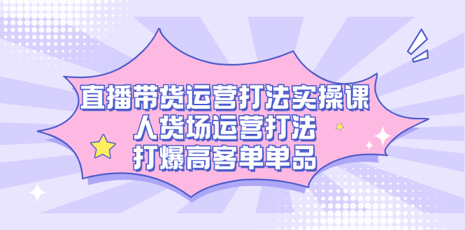 直播带货运营打法实操课，人货场运营打法，打爆高客单单品客创社区-专注互联网轻资产资源整合与分享客创社区-专注互联网轻资产资源整合与分享
