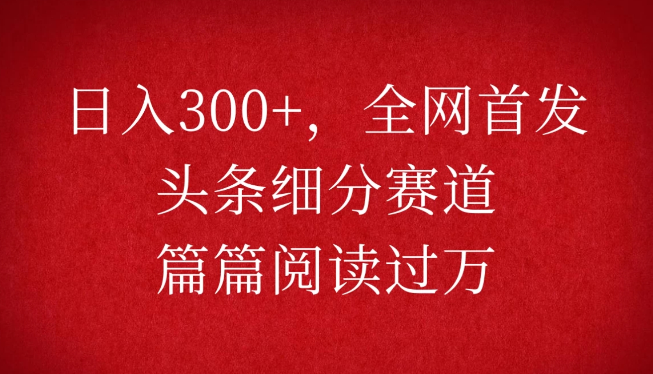 头条细分赛道,日入300+,篇篇阅读过万,全网首发