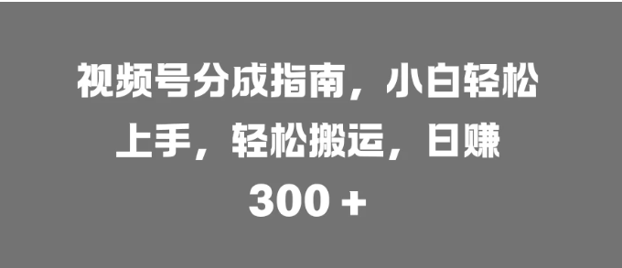 视频号分成指南,小白轻松上手,轻松搬运,日赚 300 +