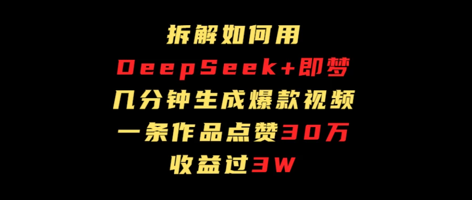 拆解如何用deep seek+即梦做爆款短视频，一条作品收益过3万客创社区-专注互联网轻资产资源整合与分享客创社区-专注互联网轻资产资源整合与分享