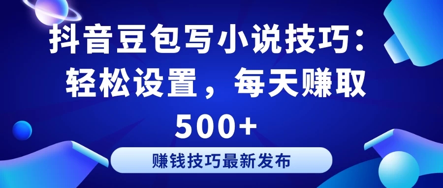 抖音豆包写小说技巧：轻松设置，每天赚取 500+客创社区-专注互联网轻资产资源整合与分享客创社区-专注互联网轻资产资源整合与分享