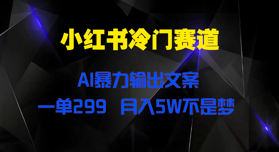 小红书冷门赛道，AI暴力输出文案，一单299，月入5W不是梦客创社区-专注互联网轻资产资源整合与分享客创社区-专注互联网轻资产资源整合与分享