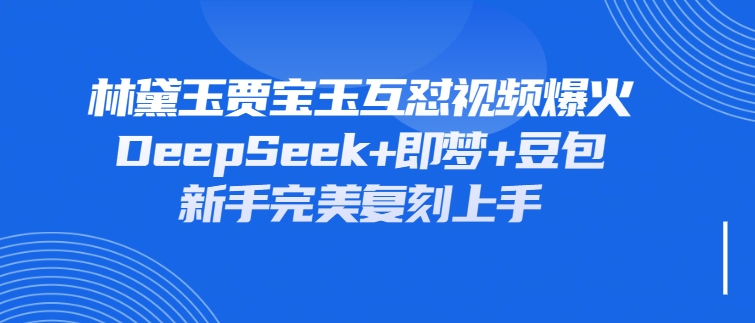 林黛玉贾宝玉互怼视频爆火，新人利用DeepSeek+豆包+即梦就能完美复刻客创社区-专注互联网轻资产资源整合与分享客创社区-专注互联网轻资产资源整合与分享
