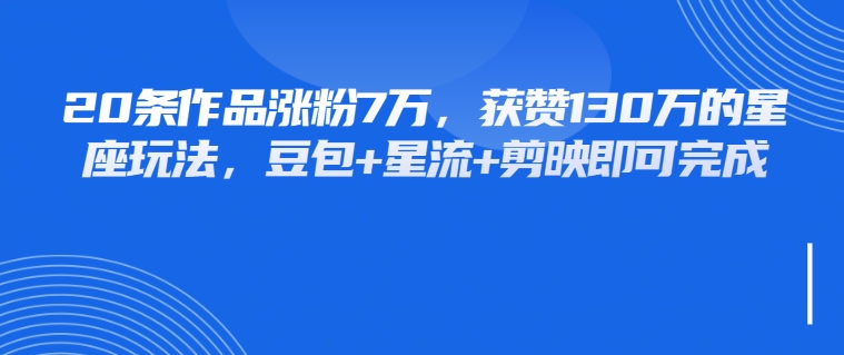 20条作品涨粉7万，获赞130万的星座玩法，豆包+星流+剪映即可完成客创社区-专注互联网轻资产资源整合与分享客创社区-专注互联网轻资产资源整合与分享