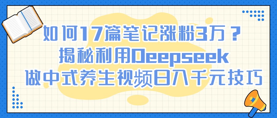 如何17篇笔记涨粉3万？揭秘利用Deepseek做中式养生视频日入千元技巧客创社区-专注互联网轻资产资源整合与分享客创社区-专注互联网轻资产资源整合与分享