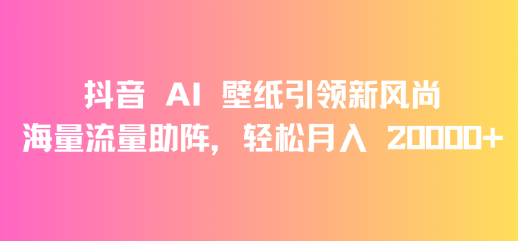 抖音 AI 壁纸引领新风尚,海量流量助阵,轻松月入 20000+,变现狂潮来袭