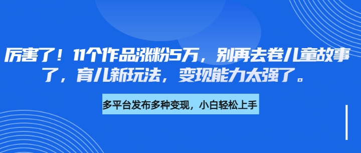 厉害了!11个作品涨粉5万,别再去卷儿童故事了,育儿新玩法,变现能力太强了