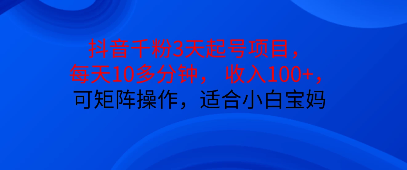 抖音千粉3天起号项目， 每天10多分钟， 收入100+，可矩阵操作，适合小白宝妈客创社区-专注互联网轻资产资源整合与分享客创社区-专注互联网轻资产资源整合与分享