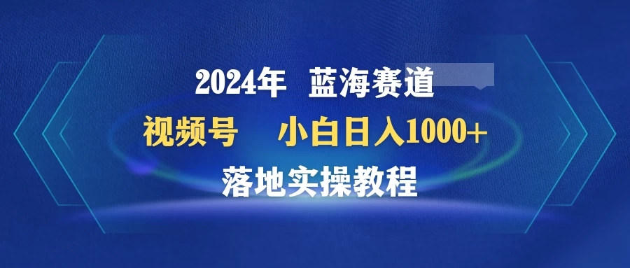 2024年蓝海赛道 视频号 小白日入1000+ 落地实操教程客创社区-专注互联网轻资产资源整合与分享客创社区-专注互联网轻资产资源整合与分享