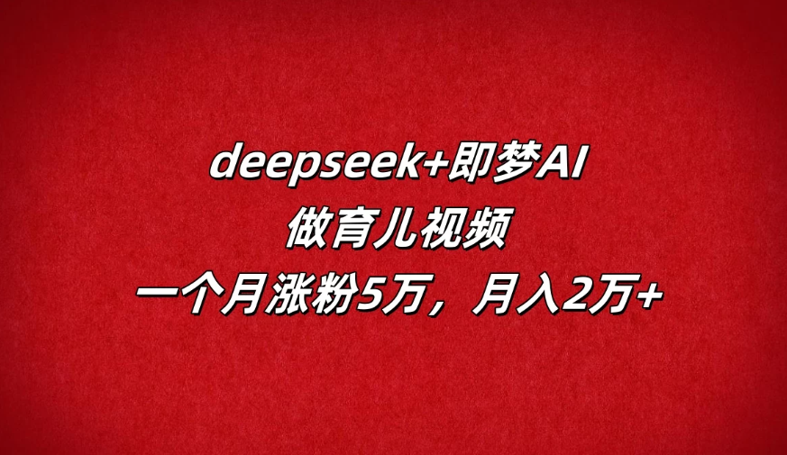 deepseek+即梦AI，做育儿视频，一个月涨粉5万，月入2万+客创社区-专注互联网轻资产资源整合与分享客创社区-专注互联网轻资产资源整合与分享