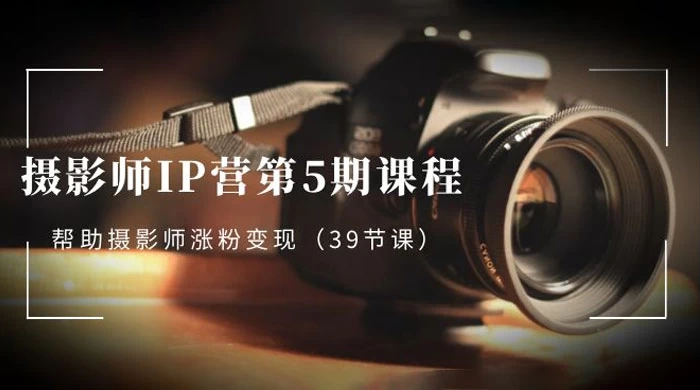 摄影师 · IP 营第 5 期课程，帮助摄影师涨粉变现（ 39 节课）客创社区-专注互联网轻资产资源整合与分享客创社区-专注互联网轻资产资源整合与分享