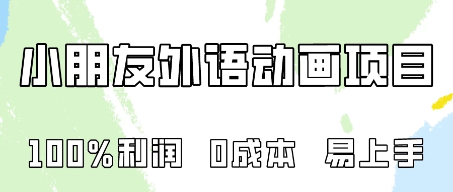 100%利润，0成本易上手的，小朋友外语动画项目拆解！客创社区-专注互联网轻资产资源整合与分享客创社区-专注互联网轻资产资源整合与分享