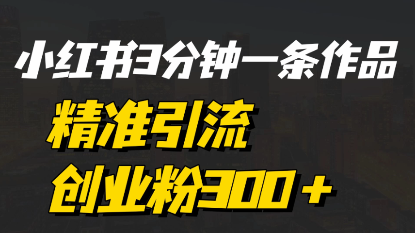 《小红书3分钟一条作品精准引流创业粉300＋，打造属于自己的流量帝国》客创社区-专注互联网轻资产资源整合与分享客创社区-专注互联网轻资产资源整合与分享