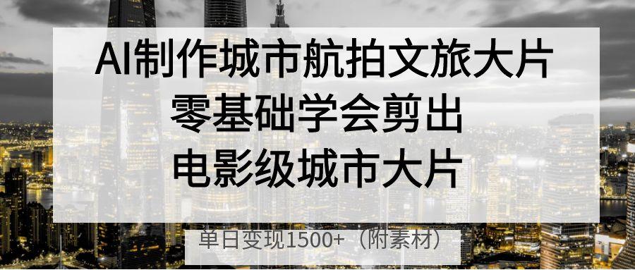 AI制作城市航拍文旅大片，零基础学会剪出电影级城市大片，单日变现1500+客创社区-专注互联网轻资产资源整合与分享客创社区-专注互联网轻资产资源整合与分享
