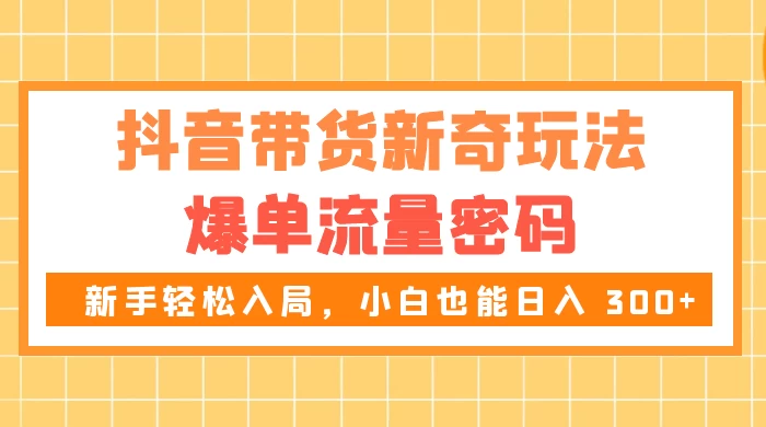 抖音带货新奇玩法，爆单流量密码，新手轻松入局，小白也能日入 300+客创社区-专注互联网轻资产资源整合与分享客创社区-专注互联网轻资产资源整合与分享