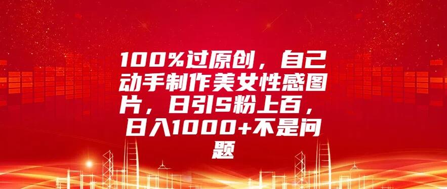 100%过原创，自己动手制作美女性感图片，日引S粉上百，日入1000+不是问题客创社区-专注互联网轻资产资源整合与分享客创社区-专注互联网轻资产资源整合与分享