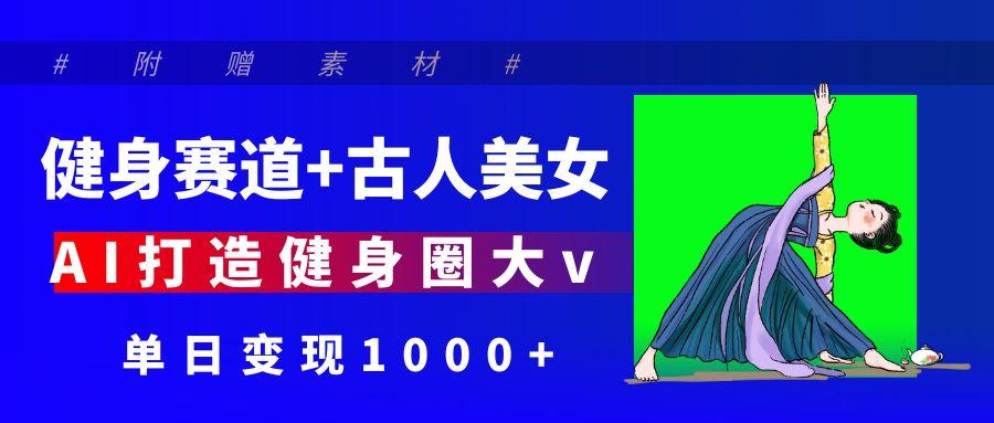 健身赛道+古人美女 AI打造健身圈大v 单日变现1000+客创社区-专注互联网轻资产资源整合与分享客创社区-专注互联网轻资产资源整合与分享