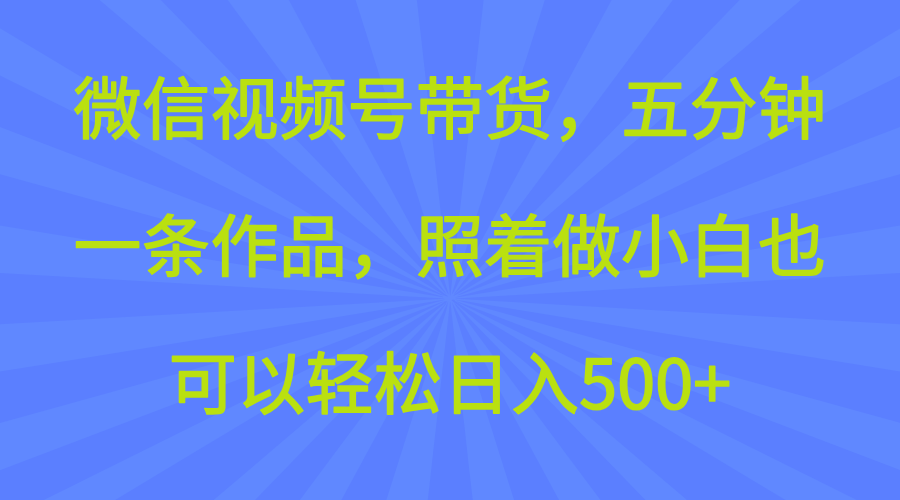 微信视频号带货,五分钟一条作品,照着做小白也可以轻松日入500+